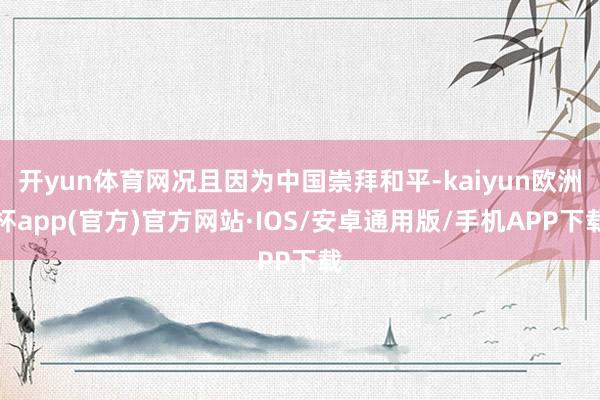 开yun体育网况且因为中国崇拜和平-kaiyun欧洲杯app(官方)官方网站·IOS/安卓通用版/手机APP下载