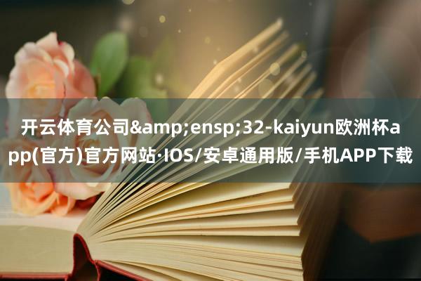 开云体育公司&ensp;32-kaiyun欧洲杯app(官方)官方网站·IOS/安卓通用版/手机APP下载