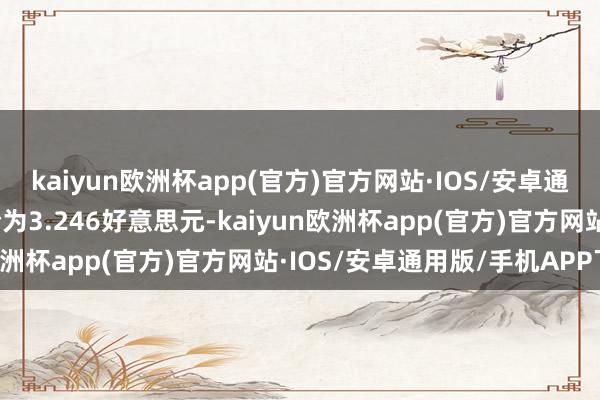 kaiyun欧洲杯app(官方)官方网站·IOS/安卓通用版/手机APP下载报价为3.246好意思元-kaiyun欧洲杯app(官方)官方网站·IOS/安卓通用版/手机APP下载