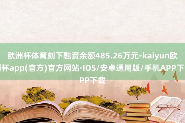 欧洲杯体育刻下融资余额485.26万元-kaiyun欧洲杯app(官方)官方网站·IOS/安卓通用版/手机APP下载