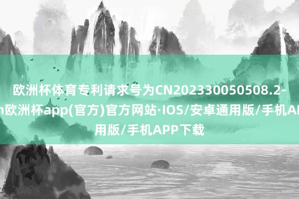 欧洲杯体育专利请求号为CN202330050508.2-kaiyun欧洲杯app(官方)官方网站·IOS/安卓通用版/手机APP下载