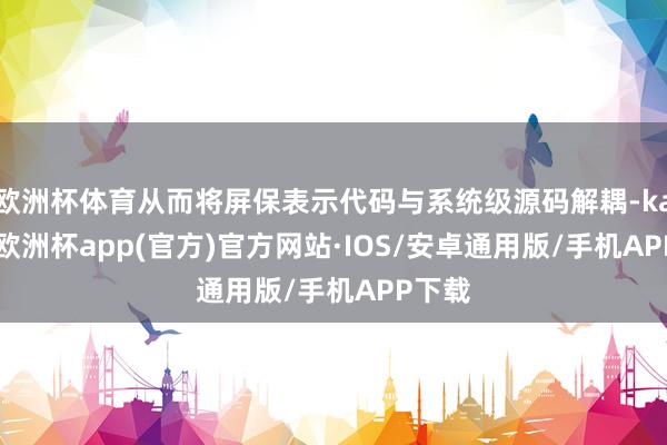 欧洲杯体育从而将屏保表示代码与系统级源码解耦-kaiyun欧洲杯app(官方)官方网站·IOS/安卓通用版/手机APP下载