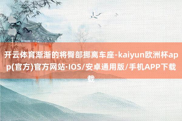 开云体育渐渐的将臀部挪离车座-kaiyun欧洲杯app(官方)官方网站·IOS/安卓通用版/手机APP下载