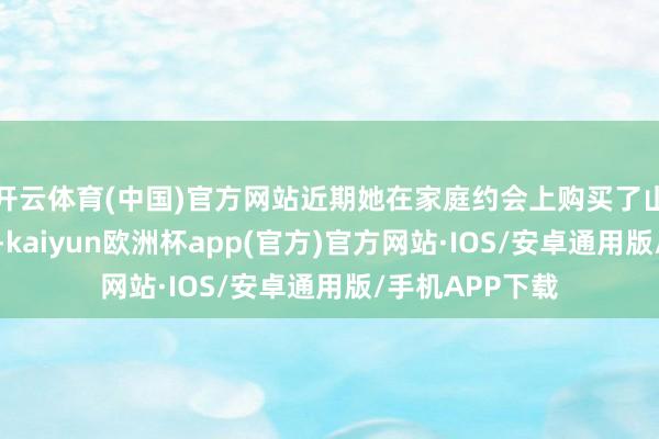 开云体育(中国)官方网站近期她在家庭约会上购买了山姆的几款点心-kaiyun欧洲杯app(官方)官方网站·IOS/安卓通用版/手机APP下载