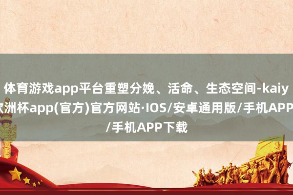 体育游戏app平台重塑分娩、活命、生态空间-kaiyun欧洲杯app(官方)官方网站·IOS/安卓通用版/手机APP下载