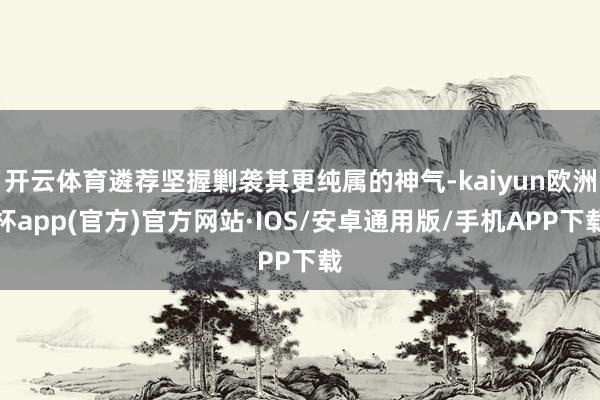 开云体育遴荐坚握剿袭其更纯属的神气-kaiyun欧洲杯app(官方)官方网站·IOS/安卓通用版/手机APP下载