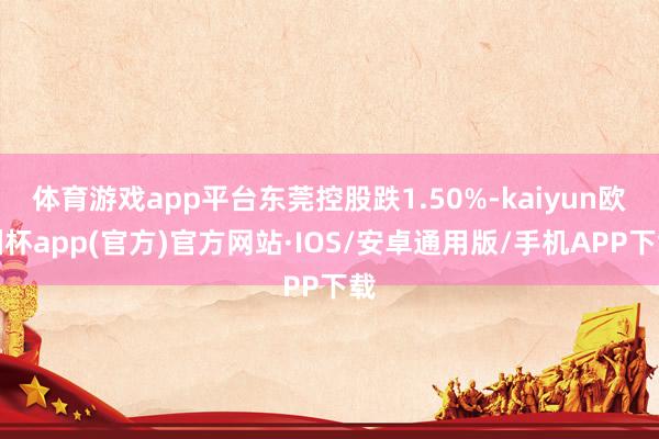 体育游戏app平台东莞控股跌1.50%-kaiyun欧洲杯app(官方)官方网站·IOS/安卓通用版/手机APP下载