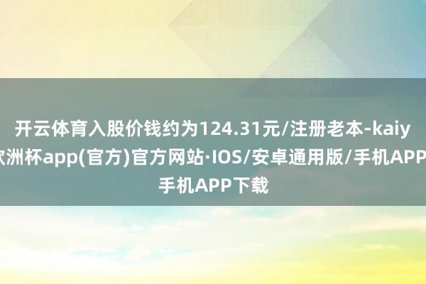 开云体育入股价钱约为124.31元/注册老本-kaiyun欧洲杯app(官方)官方网站·IOS/安卓通用版/手机APP下载