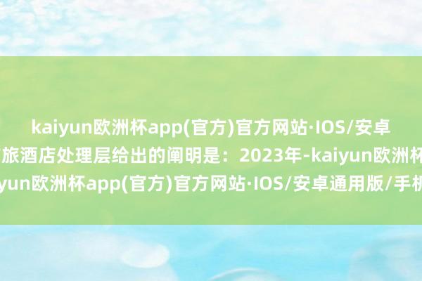 kaiyun欧洲杯app(官方)官方网站·IOS/安卓通用版/手机APP下载首旅酒店处理层给出的阐明是：2023年-kaiyun欧洲杯app(官方)官方网站·IOS/安卓通用版/手机APP下载