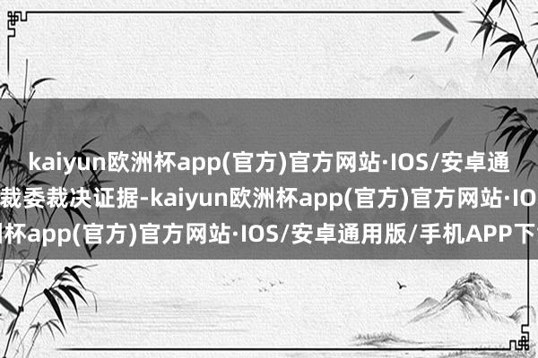 kaiyun欧洲杯app(官方)官方网站·IOS/安卓通用版/手机APP下载 　　仲裁委裁决证据-kaiyun欧洲杯app(官方)官方网站·IOS/安卓通用版/手机APP下载