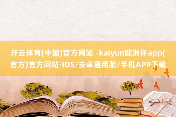 开云体育(中国)官方网站 -kaiyun欧洲杯app(官方)官方网站·IOS/安卓通用版/手机APP下载