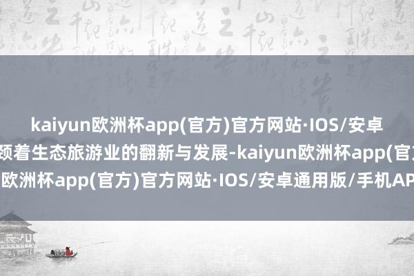 kaiyun欧洲杯app(官方)官方网站·IOS/安卓通用版/手机APP下载引颈着生态旅游业的翻新与发展-kaiyun欧洲杯app(官方)官方网站·IOS/安卓通用版/手机APP下载