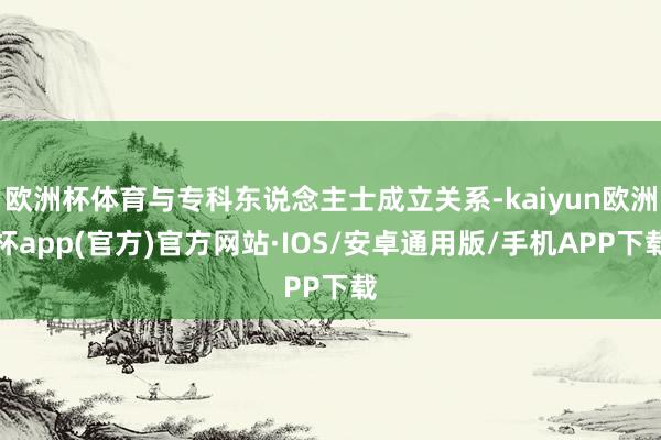 欧洲杯体育与专科东说念主士成立关系-kaiyun欧洲杯app(官方)官方网站·IOS/安卓通用版/手机APP下载