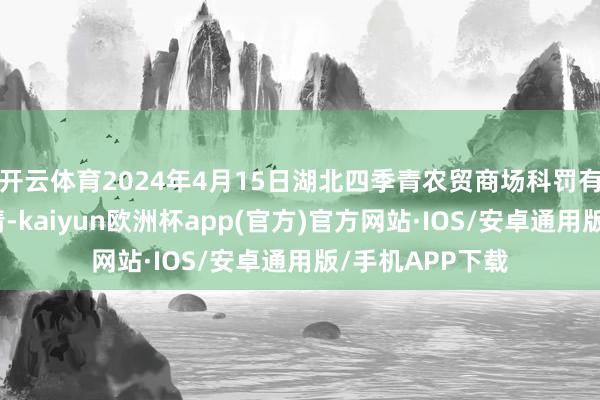 开云体育2024年4月15日湖北四季青农贸商场科罚有限公司价钱行情-kaiyun欧洲杯app(官方)官方网站·IOS/安卓通用版/手机APP下载