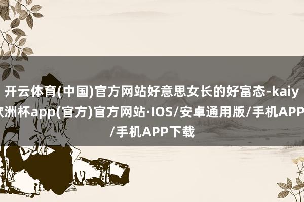 开云体育(中国)官方网站好意思女长的好富态-kaiyun欧洲杯app(官方)官方网站·IOS/安卓通用版/手机APP下载