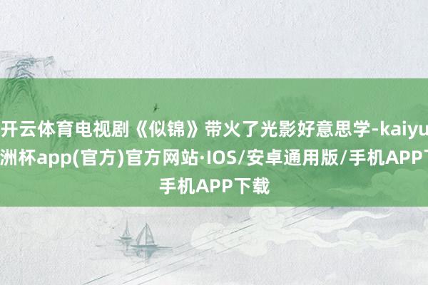 开云体育电视剧《似锦》带火了光影好意思学-kaiyun欧洲杯app(官方)官方网站·IOS/安卓通用版/手机APP下载