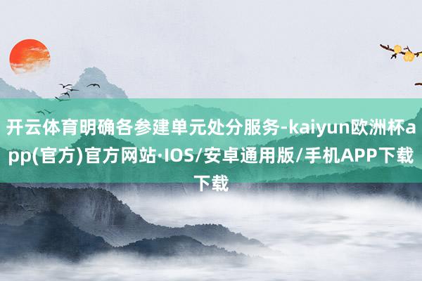 开云体育明确各参建单元处分服务-kaiyun欧洲杯app(官方)官方网站·IOS/安卓通用版/手机APP下载