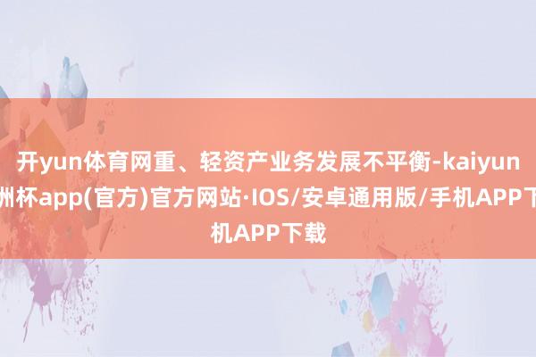 开yun体育网重、轻资产业务发展不平衡-kaiyun欧洲杯app(官方)官方网站·IOS/安卓通用版/手机APP下载