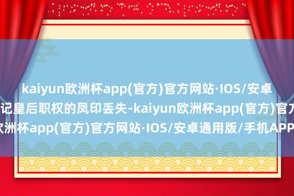 kaiyun欧洲杯app(官方)官方网站·IOS/安卓通用版/手机APP下载标记皇后职权的凤印丢失-kaiyun欧洲杯app(官方)官方网站·IOS/安卓通用版/手机APP下载