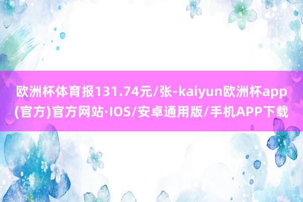 欧洲杯体育报131.74元/张-kaiyun欧洲杯app(官方)官方网站·IOS/安卓通用版/手机APP下载