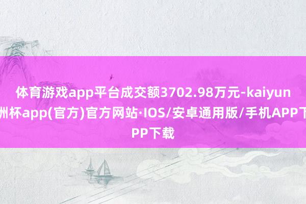 体育游戏app平台成交额3702.98万元-kaiyun欧洲杯app(官方)官方网站·IOS/安卓通用版/手机APP下载