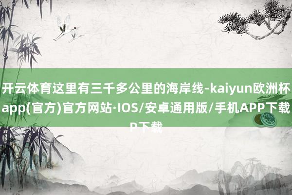 开云体育这里有三千多公里的海岸线-kaiyun欧洲杯app(官方)官方网站·IOS/安卓通用版/手机APP下载