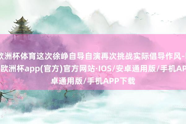 欧洲杯体育这次徐峥自导自演再次挑战实际倡导作风-kaiyun欧洲杯app(官方)官方网站·IOS/安卓通用版/手机APP下载