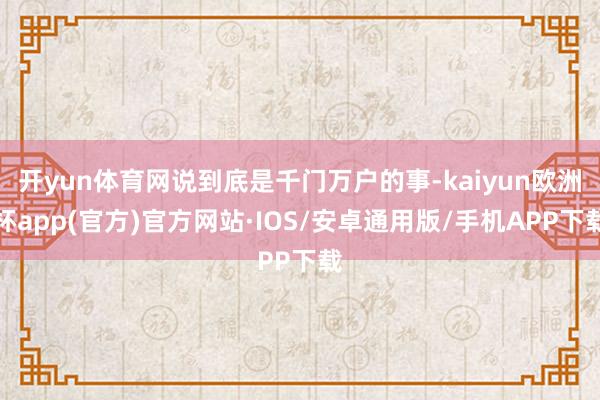 开yun体育网说到底是千门万户的事-kaiyun欧洲杯app(官方)官方网站·IOS/安卓通用版/手机APP下载