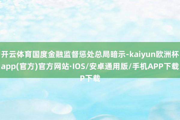 开云体育国度金融监督惩处总局暗示-kaiyun欧洲杯app(官方)官方网站·IOS/安卓通用版/手机APP下载