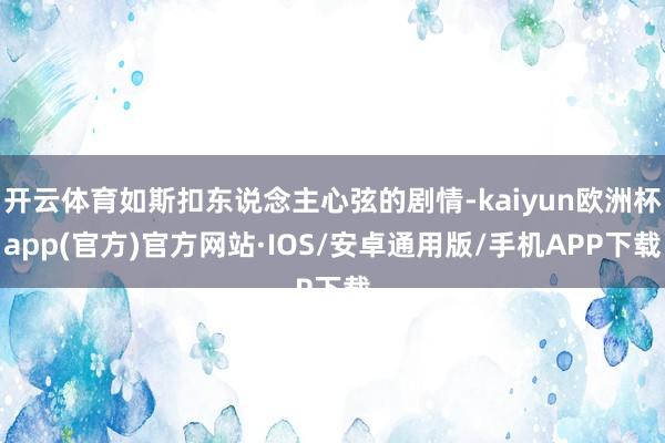 开云体育如斯扣东说念主心弦的剧情-kaiyun欧洲杯app(官方)官方网站·IOS/安卓通用版/手机APP下载