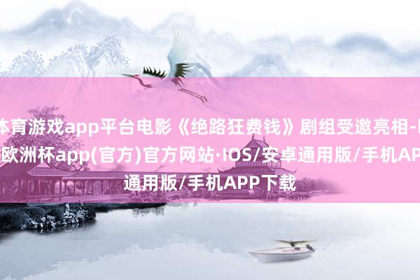 体育游戏app平台电影《绝路狂费钱》剧组受邀亮相-kaiyun欧洲杯app(官方)官方网站·IOS/安卓通用版/手机APP下载