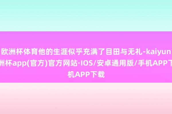 欧洲杯体育他的生涯似乎充满了目田与无礼-kaiyun欧洲杯app(官方)官方网站·IOS/安卓通用版/手机APP下载