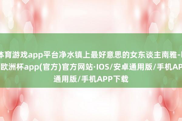 体育游戏app平台净水镇上最好意思的女东谈主南雅-kaiyun欧洲杯app(官方)官方网站·IOS/安卓通用版/手机APP下载