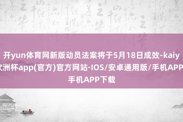 开yun体育网新版动员法案将于5月18日成效-kaiyun欧洲杯app(官方)官方网站·IOS/安卓通用版/手机APP下载