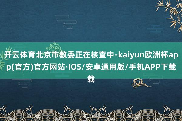 开云体育北京市教委正在核查中-kaiyun欧洲杯app(官方)官方网站·IOS/安卓通用版/手机APP下载