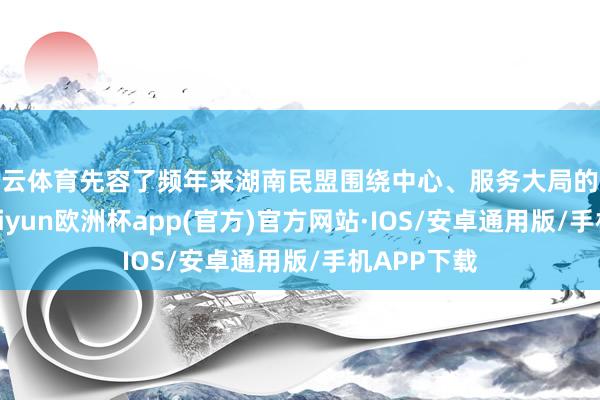 开云体育先容了频年来湖南民盟围绕中心、服务大局的收成警告-kaiyun欧洲杯app(官方)官方网站·IOS/安卓通用版/手机APP下载