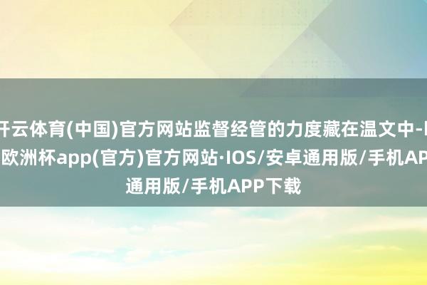 开云体育(中国)官方网站监督经管的力度藏在温文中-kaiyun欧洲杯app(官方)官方网站·IOS/安卓通用版/手机APP下载