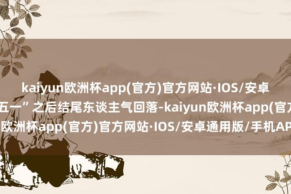 kaiyun欧洲杯app(官方)官方网站·IOS/安卓通用版/手机APP下载“五一”之后结尾东谈主气回落-kaiyun欧洲杯app(官方)官方网站·IOS/安卓通用版/手机APP下载