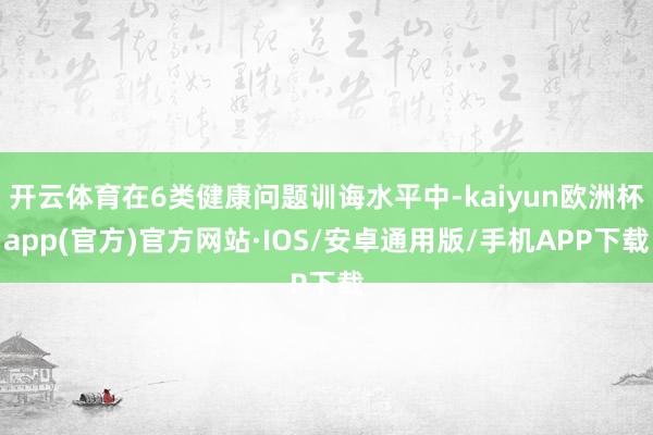 开云体育在6类健康问题训诲水平中-kaiyun欧洲杯app(官方)官方网站·IOS/安卓通用版/手机APP下载