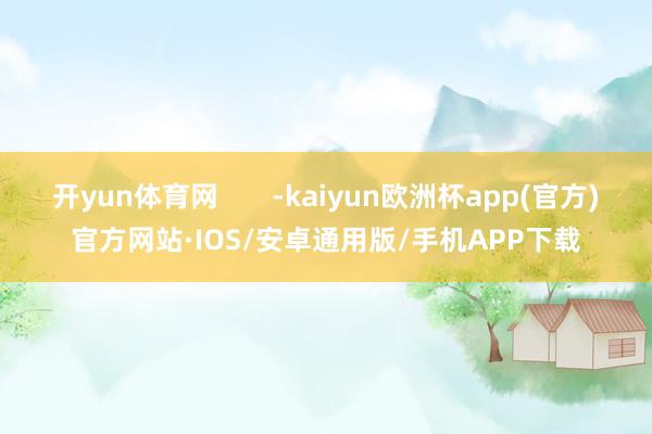 开yun体育网       -kaiyun欧洲杯app(官方)官方网站·IOS/安卓通用版/手机APP下载