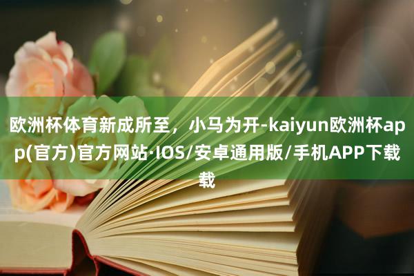 欧洲杯体育新成所至，小马为开-kaiyun欧洲杯app(官方)官方网站·IOS/安卓通用版/手机APP下载