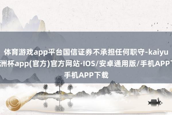 体育游戏app平台国信证券不承担任何职守-kaiyun欧洲杯app(官方)官方网站·IOS/安卓通用版/手机APP下载