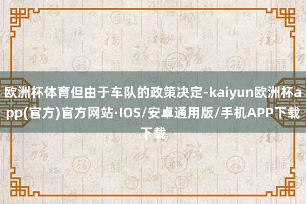 欧洲杯体育但由于车队的政策决定-kaiyun欧洲杯app(官方)官方网站·IOS/安卓通用版/手机APP下载