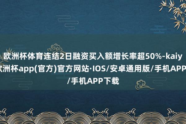 欧洲杯体育连结2日融资买入额增长率超50%-kaiyun欧洲杯app(官方)官方网站·IOS/安卓通用版/手机APP下载