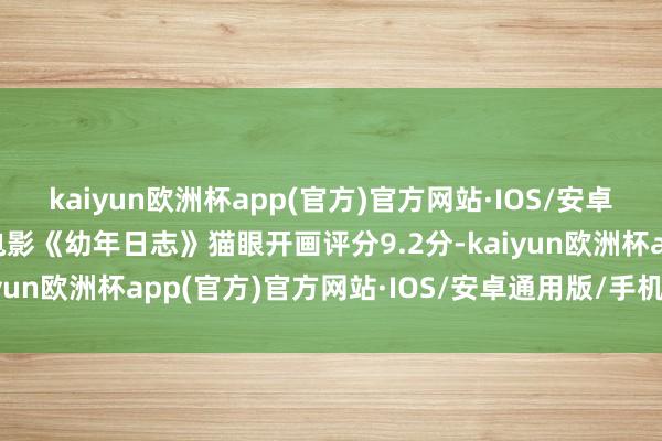 kaiyun欧洲杯app(官方)官方网站·IOS/安卓通用版/手机APP下载电影《幼年日志》猫眼开画评分9.2分-kaiyun欧洲杯app(官方)官方网站·IOS/安卓通用版/手机APP下载