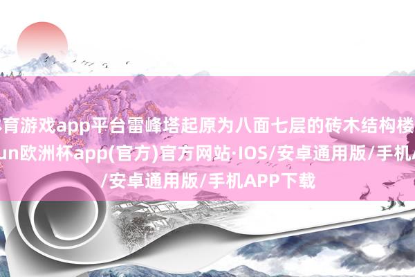 体育游戏app平台雷峰塔起原为八面七层的砖木结构楼阁式-kaiyun欧洲杯app(官方)官方网站·IOS/安卓通用版/手机APP下载