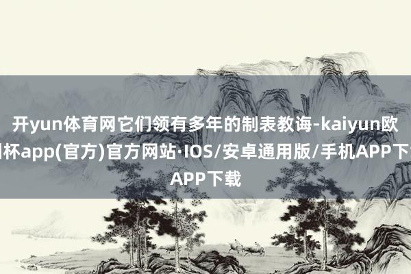 开yun体育网它们领有多年的制表教诲-kaiyun欧洲杯app(官方)官方网站·IOS/安卓通用版/手机APP下载