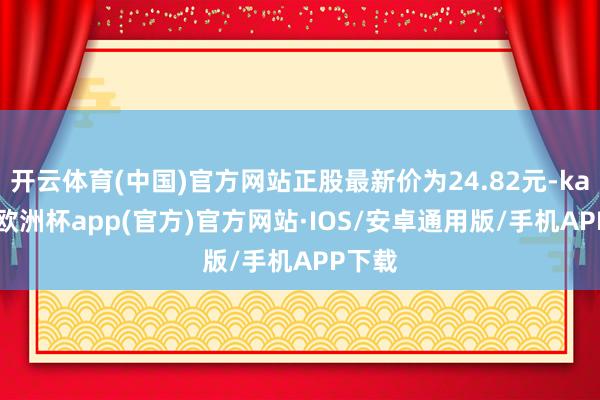 开云体育(中国)官方网站正股最新价为24.82元-kaiyun欧洲杯app(官方)官方网站·IOS/安卓通用版/手机APP下载