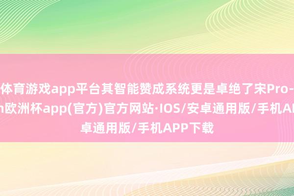 体育游戏app平台其智能赞成系统更是卓绝了宋Pro-kaiyun欧洲杯app(官方)官方网站·IOS/安卓通用版/手机APP下载