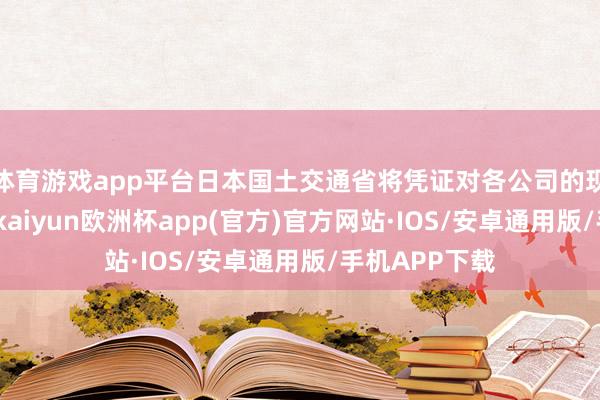 体育游戏app平台日本国土交通省将凭证对各公司的现场检查效果-kaiyun欧洲杯app(官方)官方网站·IOS/安卓通用版/手机APP下载